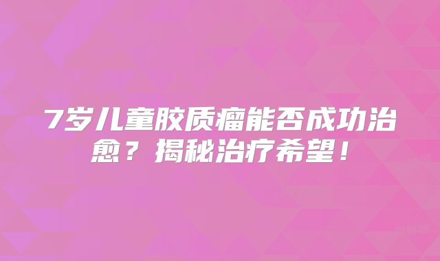 7岁儿童胶质瘤能否成功治愈？揭秘治疗希望！