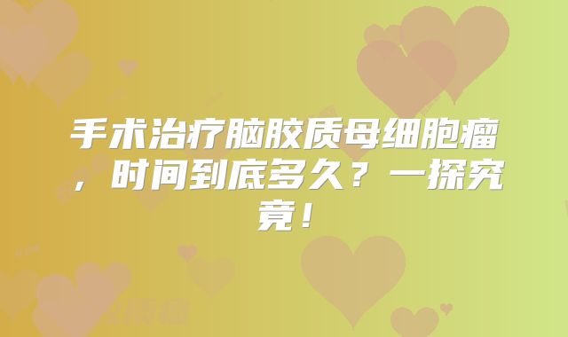 手术治疗脑胶质母细胞瘤，时间到底多久？一探究竟！