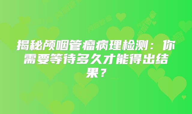 揭秘颅咽管瘤病理检测：你需要等待多久才能得出结果？