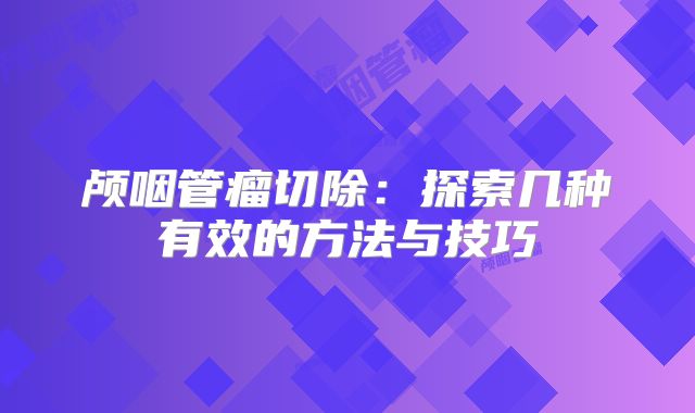 颅咽管瘤切除：探索几种有效的方法与技巧