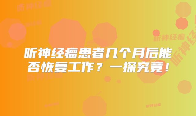 听神经瘤患者几个月后能否恢复工作？一探究竟！