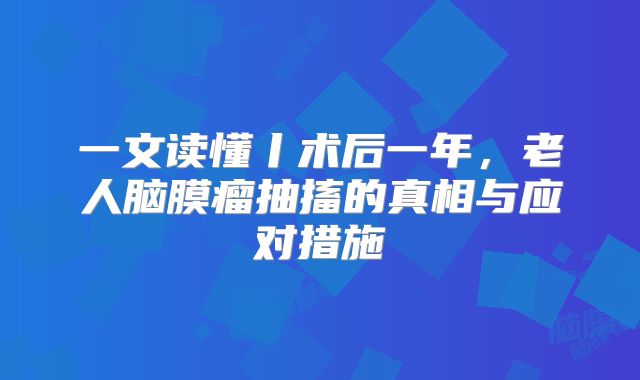 一文读懂丨术后一年，老人脑膜瘤抽搐的真相与应对措施