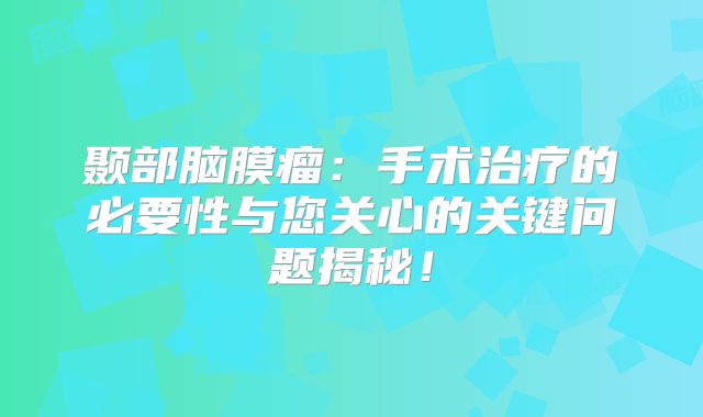 颞部脑膜瘤：手术治疗的必要性与您关心的关键问题揭秘！