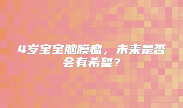 4岁宝宝脑膜瘤，未来是否会有希望？