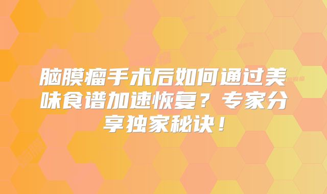 脑膜瘤手术后如何通过美味食谱加速恢复？专家分享独家秘诀！