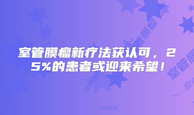 室管膜瘤新疗法获认可，25%的患者或迎来希望！