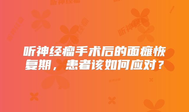 听神经瘤手术后的面瘫恢复期，患者该如何应对？