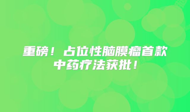 重磅！占位性脑膜瘤首款中药疗法获批！