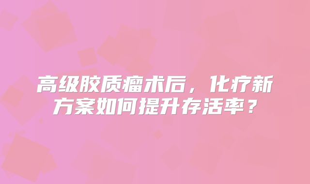 高级胶质瘤术后，化疗新方案如何提升存活率？