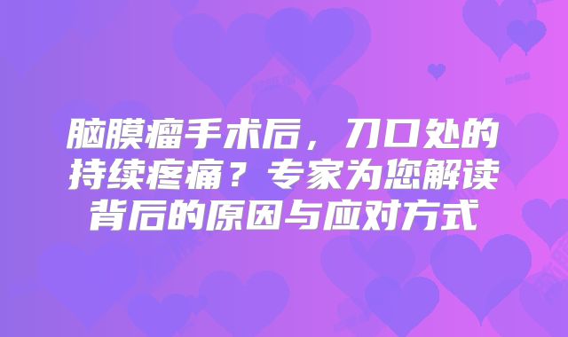 脑膜瘤手术后，刀口处的持续疼痛？专家为您解读背后的原因与应对方式