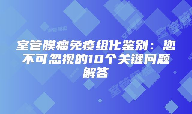 室管膜瘤免疫组化鉴别：您不可忽视的10个关键问题解答