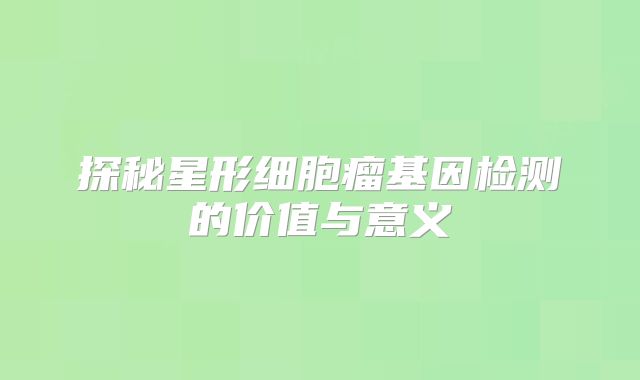 探秘星形细胞瘤基因检测的价值与意义