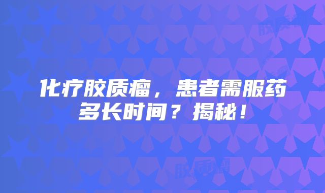 化疗胶质瘤，患者需服药多长时间？揭秘！