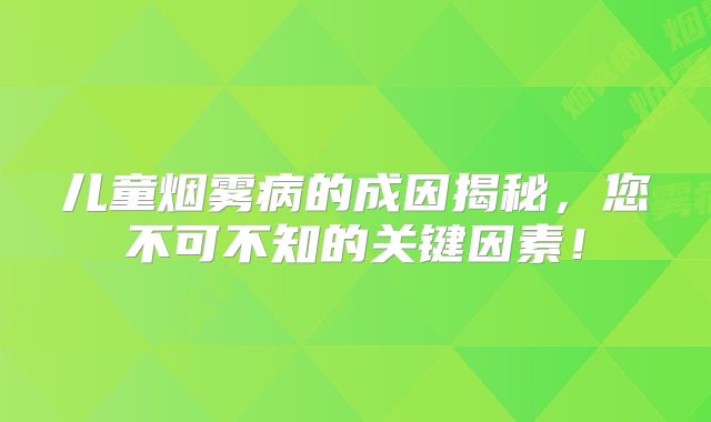 儿童烟雾病的成因揭秘，您不可不知的关键因素！
