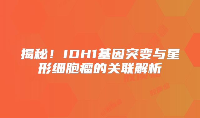 揭秘！IDH1基因突变与星形细胞瘤的关联解析
