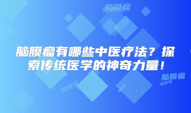 脑膜瘤有哪些中医疗法？探索传统医学的神奇力量！