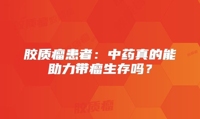 胶质瘤患者：中药真的能助力带瘤生存吗？