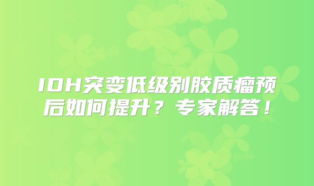 IDH突变低级别胶质瘤预后如何提升？专家解答！