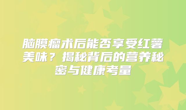 脑膜瘤术后能否享受红薯美味？揭秘背后的营养秘密与健康考量