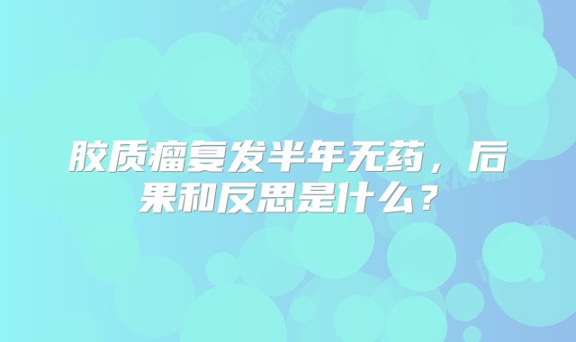 胶质瘤复发半年无药，后果和反思是什么？