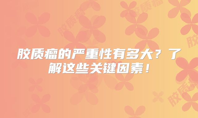 胶质瘤的严重性有多大？了解这些关键因素！