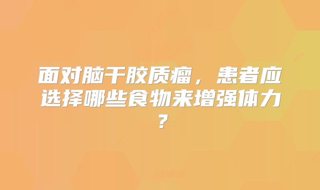 面对脑干胶质瘤，患者应选择哪些食物来增强体力？