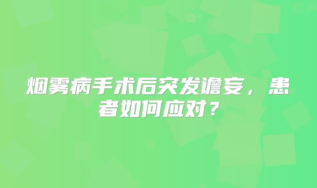烟雾病手术后突发谵妄，患者如何应对？