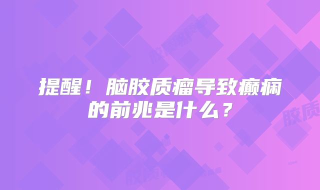 提醒！脑胶质瘤导致癫痫的前兆是什么？