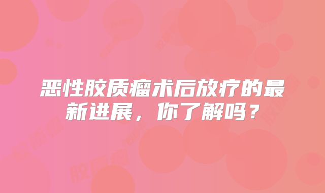 恶性胶质瘤术后放疗的最新进展，你了解吗？
