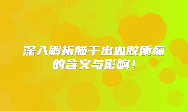 深入解析脑干出血胶质瘤的含义与影响！