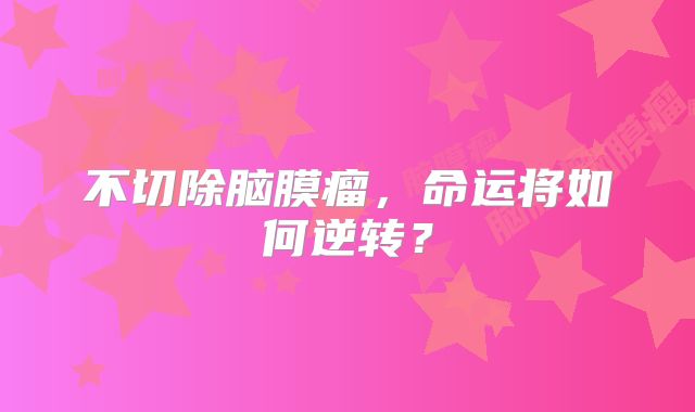 不切除脑膜瘤，命运将如何逆转？
