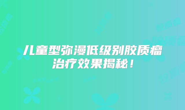 儿童型弥漫低级别胶质瘤治疗效果揭秘！