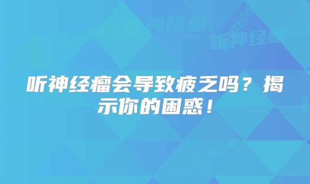 听神经瘤会导致疲乏吗？揭示你的困惑！