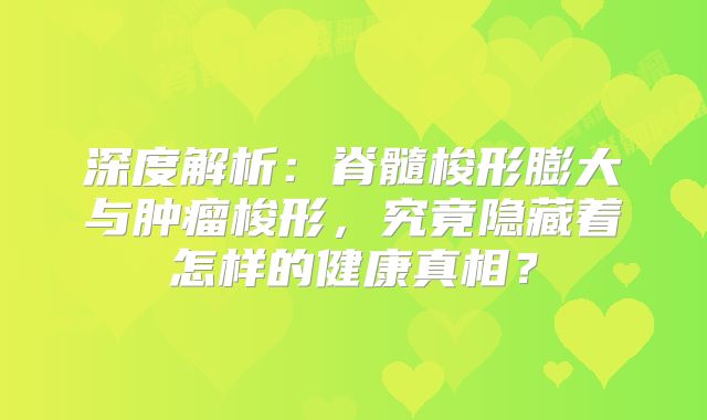 深度解析：脊髓梭形膨大与肿瘤梭形，究竟隐藏着怎样的健康真相？