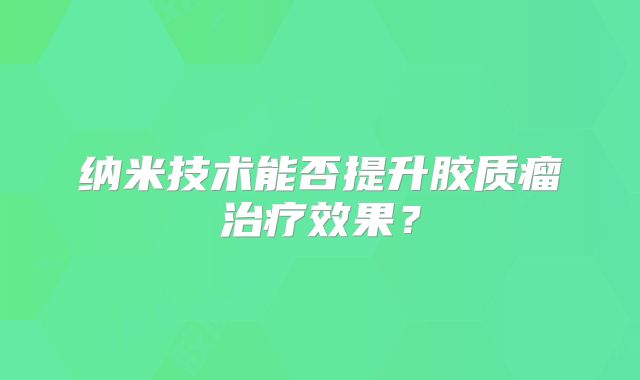 纳米技术能否提升胶质瘤治疗效果？