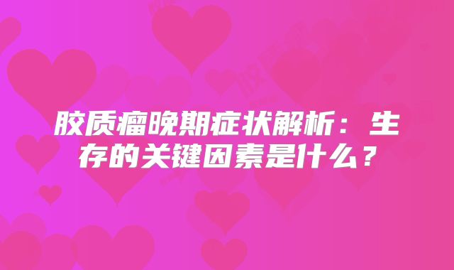 胶质瘤晚期症状解析：生存的关键因素是什么？