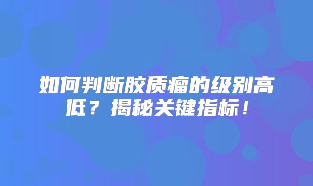 如何判断胶质瘤的级别高低？揭秘关键指标！