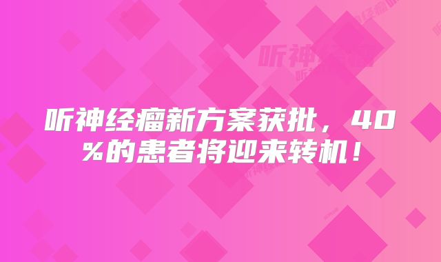 听神经瘤新方案获批，40%的患者将迎来转机！