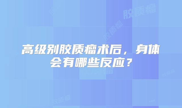 高级别胶质瘤术后，身体会有哪些反应？