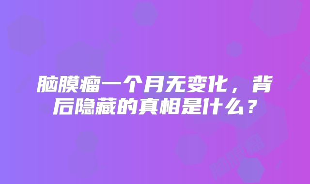 脑膜瘤一个月无变化，背后隐藏的真相是什么？