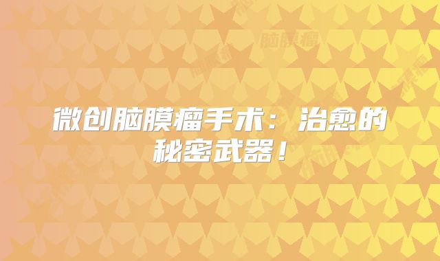 微创脑膜瘤手术：治愈的秘密武器！