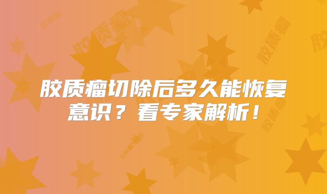 胶质瘤切除后多久能恢复意识？看专家解析！