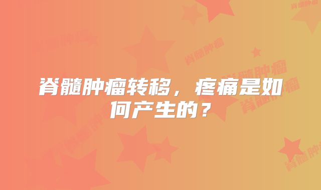 脊髓肿瘤转移，疼痛是如何产生的？