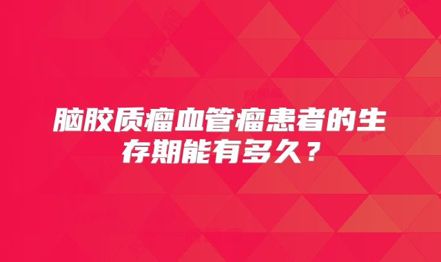 脑胶质瘤血管瘤患者的生存期能有多久？