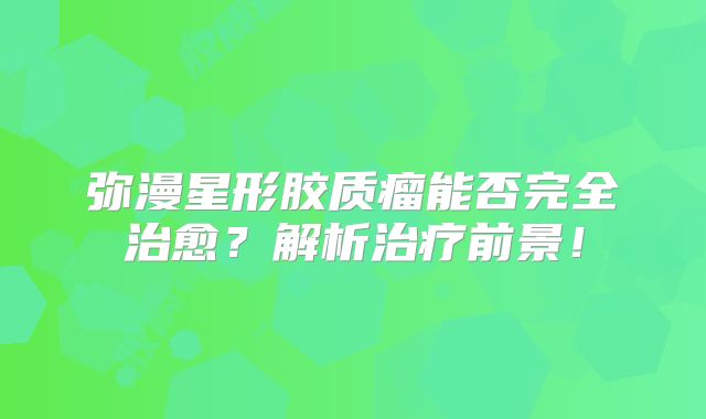 弥漫星形胶质瘤能否完全治愈？解析治疗前景！