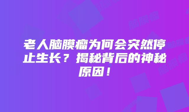 老人脑膜瘤为何会突然停止生长？揭秘背后的神秘原因！