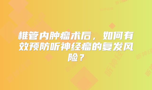 椎管内肿瘤术后，如何有效预防听神经瘤的复发风险？