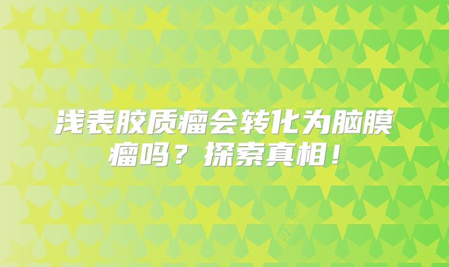 浅表胶质瘤会转化为脑膜瘤吗？探索真相！