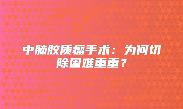 中脑胶质瘤手术：为何切除困难重重？