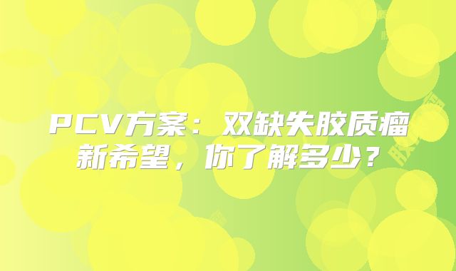 PCV方案：双缺失胶质瘤新希望，你了解多少？